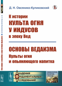 К истории культа огня у индусов в эпоху Вед; Основы ведаизма: культы огня и опьяняющего напитка. Овсянико-Куликовский Д.Н.