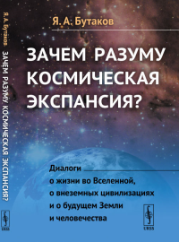 Зачем разуму космическая экспансия? Диалоги о жизни во Вселенной, о внеземных цивилизациях и о будущем Земли и человечества. Бутаков Я.А.