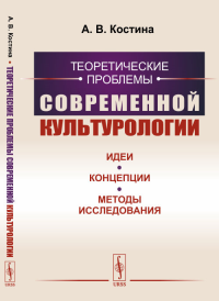 Теоретические проблемы современной культурологии: Идеи, концепции, методы исследования. Костина А.В.