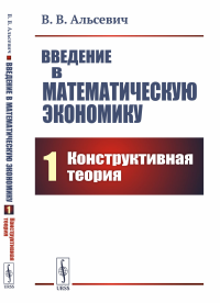 Введение в математическую экономику. Книга 1: Конструктивная теория. Альсевич В.В.