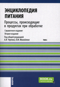 Под ред. Черевко А.И., Михайлова В.М.. Энциклопедия питания. В 10 т. Т. 6: Процессы, происходящие в продуктах при обработке. Справочное издание. 2-е изд., стер