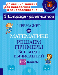 Тренажер по математике: Решаем примеры. Все виды вычислений. 1-2 кл. Селиванова М.С.