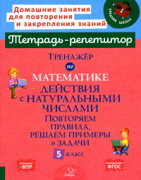 Тренажер по математике. Действия с натуральными числами. Повторяем правила, решаем примеры и задачи. 5 кл. Селиванова М.С.