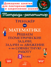 Тренажер по математике. Решаем геометрические задачи, задачи на движение и на совместную работу. 5 кл. Селиванова М.С.