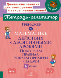 Тренажер по математике: Действия с десятичными дробями. Повторяем правила, решаем примеры и задачи. 6 кл. (тетрадь-репетитор). Селиванова М.С.