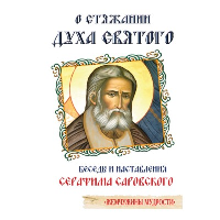 О стяжании Духа Cвятого. 6-е изд. Беседы и наставления Серафима Саровского. Саровский Серафим