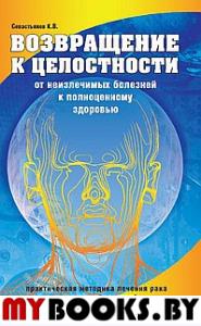 Возвращение к целостности. От неизлечимых болезней к полноценному здоровью. Севастьянов К.В.