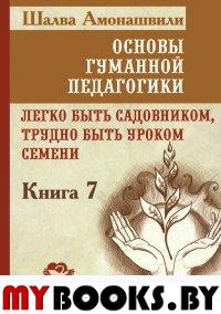 Основы гуманной педагогики. Кн. 7. Легко быть садовником