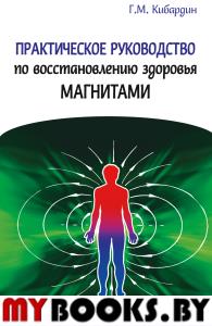 Практическое руководство по восстановлению здоровья магнитами. Кибардин Г.М.