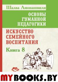 Основы гуманной педагогики. Кн. 8. 2-е изд. Искусство семейного воспитания. Амонашвили Ш.А.