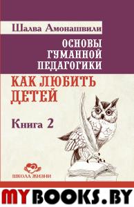 Основы гуманной педагогики. Кн. 2. 3-е изд. Как любить детей. Амонашвили Ш.А.