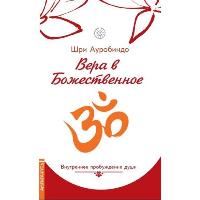 Вера в божественное. Внутреннее пробуждение души. Ауробиндо, Шри.