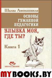 Основы гуманной педагогики. Кн. 1. 4-е изд. Улыбка моя, где ты?. Амонашвили Ш.А.