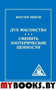 Дух Масонства. Сменить Эзотерические Ценности = The Spiritof Masonry. Changing Esoteric Values. Бейли Фостер