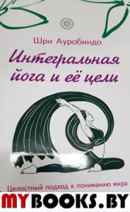 Интегральная йога и ее цели. Ауробиндо, Шри.