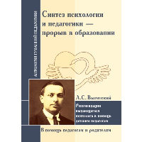 Синтез психологии и педагогики-прорыв в образовании. Рекомендации выдающегося психолога в помощь детским педагогам (по трудам Л. Выготского). Сост. Леонтьев А.А.