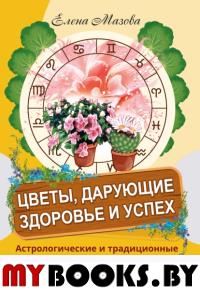 Цветы, дарующие здоровье и успех. Астрологические и традиционные правила общения с растениями и уход. Мазова Е.В.