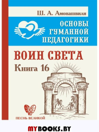 Основы гуманной педагогики. Кн. 16. Воин Света. Амонашвили Ш.А.