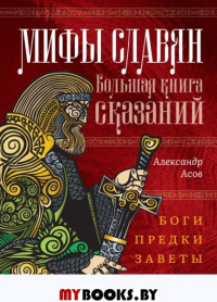 Мифы славян. Большая книга сказаний. Боги, предки, заветы. Асов А.И.