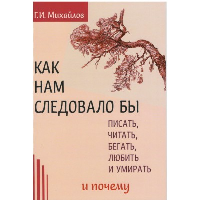 Как нам следовало бы писать, читать, бегать, любить и умирать и почему.  (3-е изд). Михайлов Г.