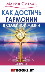 Как достичь гармонии в семейной жизни. Секреты счастливого брака. Сигаль М.