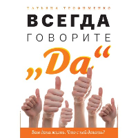 Всегда говорите "Да". Вам дана жизнь.Что с ней делать?. Трофименко Татьяна Георгиевна