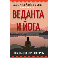 Веданта и йога. Трансформация человеческой природы. Шри Ауробиндо и Мать