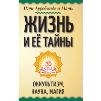 Жизнь и её тайны. Оккультизм, наука, магия. Шри Ауробиндо и Мать