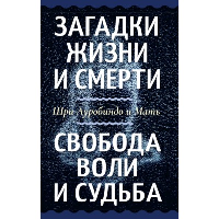 Загадки жизни и смерти. Свобода воли и судьба. Шри Ауробиндо и Мать