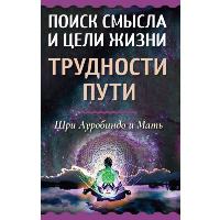 Поиск смысла и цели жизни. Трудности пути. Шри Ауробиндо и Мать