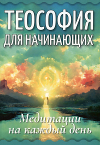 Теософия для начинающих. Медитации на каждый день. Блаватская Е.П.