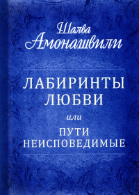 Лабиринты любви или пути неисповедимые. Амонашвили Ш.А.