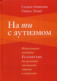 На ты с аутизмом: использование методики Floortime для развития отношений, общения и мышления. 6-е изд