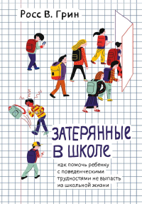 Грин Р.В.. Затерянные в школе. Как помочь ребенку с поведенческими трудностями не выпасть из школьной жизни