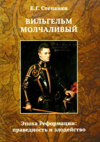 Вильгельм Молчаливый. Эпоха реформации: праведность и злодейство. Драматическое переложение «Истории Нидерландской революции» Джона Л. Мотлея. 4-е изд. Степанян Е.Г.