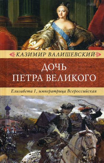 Дочь Петра Великого. Елизавета I,императрица Всеросийская. Валишевский К.