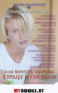 Как вернуть здоровье сердцу и сосудам или 7 простых шагов против инфаркта и инсу. Ларченко М.