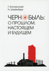 Чернобыль. О прошлом, настоящем и будущем. Копчинский Г.