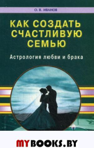 Как создать счастливую семью. Астрология любви и брака. Иванов О.В.