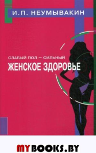 Слабый пол-сильный. Женское здоровье. Неумывакин И.