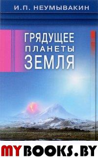 Грядущее планеты Земля. Неумывакин И.