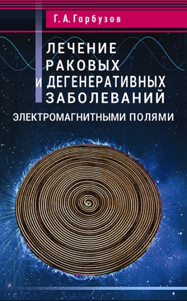 Лечение раковых и дегенеративных заболеваний электромагнитными полями. Гарбузов Г.