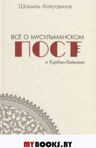 Все о мусульманском посте и Курбан-байраме. 2-е изд. ,дополн. . Аляутдинов Ш.