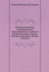 Костомаров Н.И.. Русская республика (Севернорусские народоправства во времена удельно-вечевого уклада. История Новгорода, Пскова и Вятки)