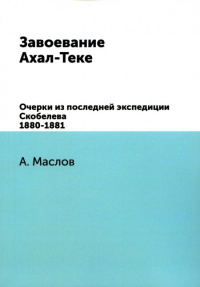 Завоевание Ахал-Теке. Очерки из последней экспедиции Скобелева 1880-1881. (репринтное изд.)