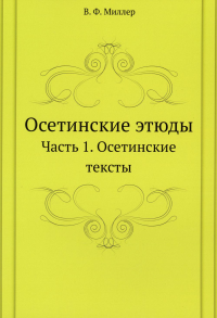 Осетинские этюды. Часть 1. Осетинские тексты. (репринтное изд.)