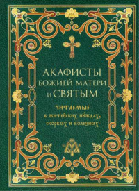 Акафисты Божией Матери и святым читаемые в житейских нуждах, скорбях и болезнях