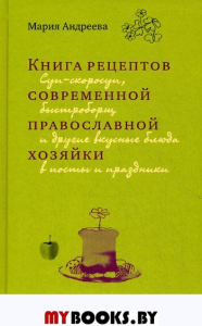 Книга рецептов современной православной хозяйки: суп-скоросуп, быстроборщ и другие вкусные блюда в посты и праздники