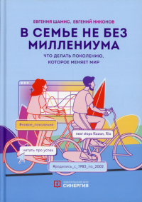 В семье не без Миллениума. Что делать поколению (1985–2002 г. р.), которое меняет мир. . Шамис Е., Никонов Е.ИД Синергия