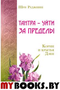 Тантра – уйти за пределы. Корни и крылья Дзен. Шри Раджниш